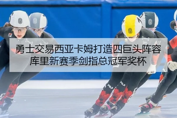 勇士交易西亚卡姆打造四巨头阵容 库里新赛季剑指总冠军奖杯
